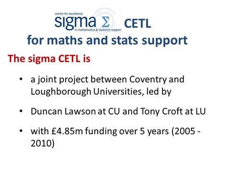 CETL for maths and stats support The sigma CETL is a joint project between Coventry and Loughborough Universities, led by Duncan Lawson at CU and Tony.