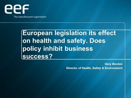European legislation its effect on health and safety. Does policy inhibit business success? Gary Booton Director of Health, Safety & Environment.