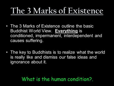 What is the human condition?. The 3 Marks of Existence The 3 Marks of Existence outline the basic Buddhist World View. Everything is conditioned, impermanent,