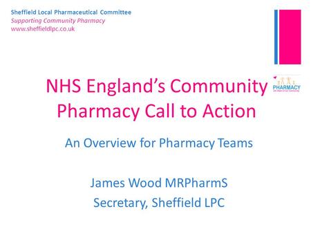Sheffield Local Pharmaceutical Committee Supporting Community Pharmacy www.sheffieldlpc.co.uk NHS England’s Community Pharmacy Call to Action An Overview.