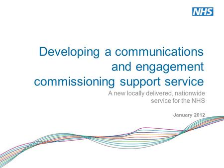 Developing a communications and engagement commissioning support service A new locally delivered, nationwide service for the NHS January 2012.