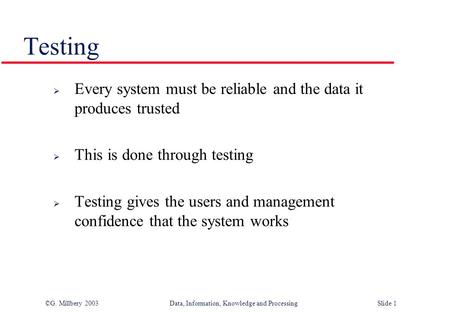 ©G. Millbery 2003Data, Information, Knowledge and Processing Slide 1 Testing  Every system must be reliable and the data it produces trusted  This is.