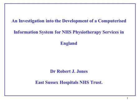 1 An Investigation into the Development of a Computerised Information System for NHS Physiotherapy Services in England Dr Robert J. Jones East Sussex Hospitals.