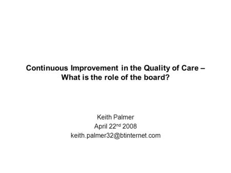 Continuous Improvement in the Quality of Care – What is the role of the board? Keith Palmer April 22 nd 2008