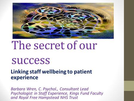 The secret of our success Linking staff wellbeing to patient experience Barbara Wren, C. Psychol., Consultant Lead Psychologist in Staff Experience, Kings.
