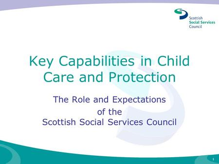 1 Key Capabilities in Child Care and Protection The Role and Expectations of the Scottish Social Services Council.