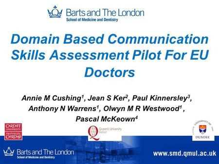 Domain Based Communication Skills Assessment Pilot For EU Doctors Annie M Cushing 1, Jean S Ker 2, Paul Kinnersley 3, Anthony N Warrens 1, Olwyn M R Westwood.