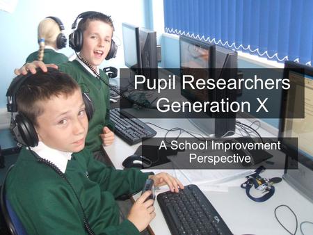Pupil Researchers Generation X A School Improvement Perspective.