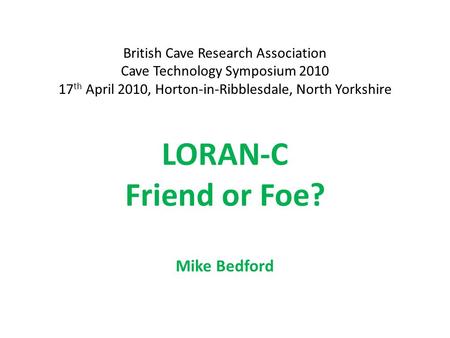 LORAN-C Friend or Foe? Mike Bedford British Cave Research Association Cave Technology Symposium 2010 17 th April 2010, Horton-in-Ribblesdale, North Yorkshire.