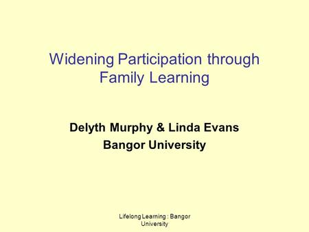 Lifelong Learning : Bangor University Widening Participation through Family Learning Delyth Murphy & Linda Evans Bangor University.