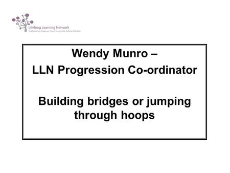 Wendy Munro – LLN Progression Co-ordinator Building bridges or jumping through hoops.