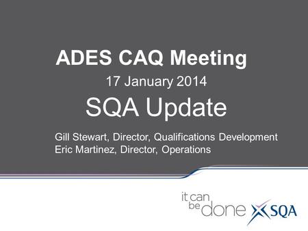 ADES CAQ Meeting 17 January 2014 SQA Update Gill Stewart, Director, Qualifications Development Eric Martinez, Director, Operations.