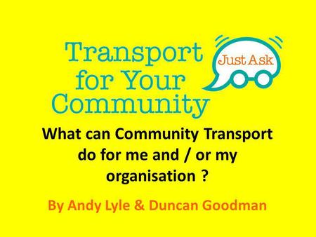 What can Community Transport do for me and / or my organisation ? By Andy Lyle & Duncan Goodman.