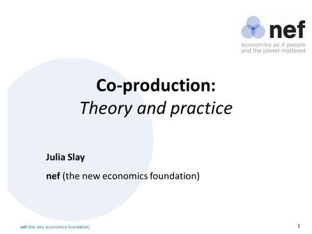 Nef (the new economics foundation) 1 Co-production: Theory and practice Julia Slay nef (the new economics foundation)