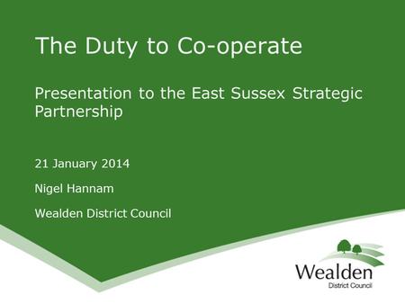 Presentation to the East Sussex Strategic Partnership 21 January 2014 Nigel Hannam Wealden District Council The Duty to Co-operate.