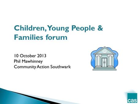 Children, Young People & Families forum 10 October 2013 Phil Mawhinney Community Action Southwark.