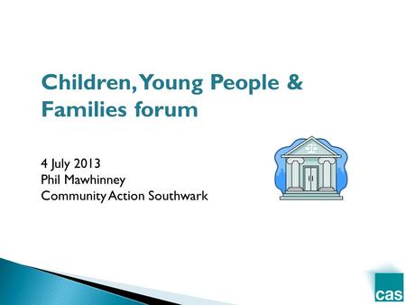 Children, Young People & Families forum 4 July 2013 Phil Mawhinney Community Action Southwark.
