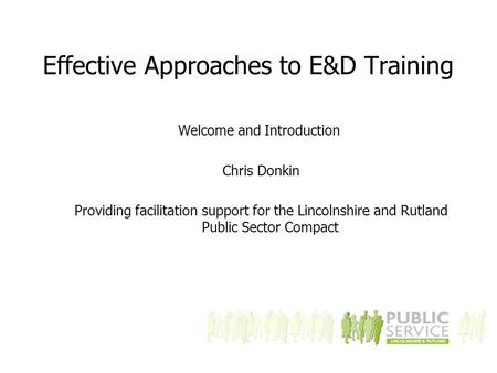 Effective Approaches to E&D Training Welcome and Introduction Chris Donkin Providing facilitation support for the Lincolnshire and Rutland Public Sector.