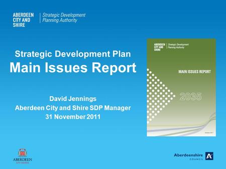 Strategic Development Plan Main Issues Report David Jennings Aberdeen City and Shire SDP Manager 31 November 2011.