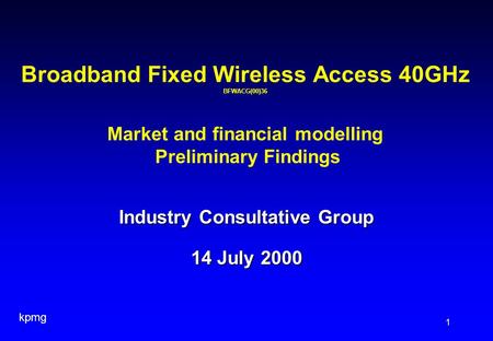 Kpmg 1 Industry Consultative Group 14 July 2000 Broadband Fixed Wireless Access 40GHz BFWACG(00)36 Market and financial modelling Preliminary Findings.