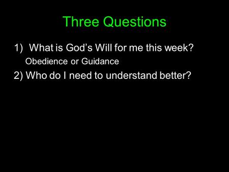 Three Questions 1)What is God’s Will for me this week? Obedience or Guidance 2) Who do I need to understand better?