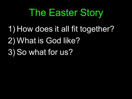 The Easter Story 1)How does it all fit together? 2)What is God like? 3)So what for us?