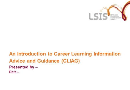 An Introduction to Career Learning Information Advice and Guidance (CLIAG) Presented by – Date –