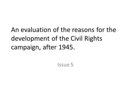 An evaluation of the reasons for the development of the Civil Rights campaign, after 1945. Issue 5.