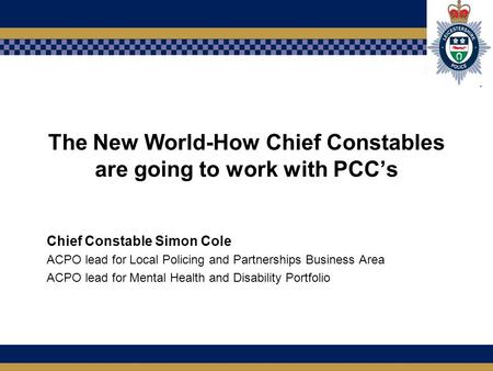 The New World-How Chief Constables are going to work with PCC’s Chief Constable Simon Cole ACPO lead for Local Policing and Partnerships Business Area.