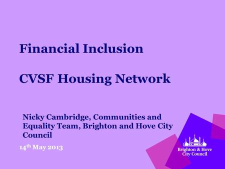 Financial Inclusion CVSF Housing Network 14 th May 2013 Nicky Cambridge, Communities and Equality Team, Brighton and Hove City Council.