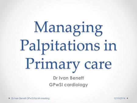 Managing Palpitations in Primary care Dr Ivan Benett GPwSI cardiology 12/10/2014Dr Ivan Benett GPwSI for AA meeting.