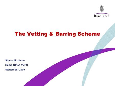 The Vetting & Barring Scheme Simon Morrison Home Office VSPU September 2009.