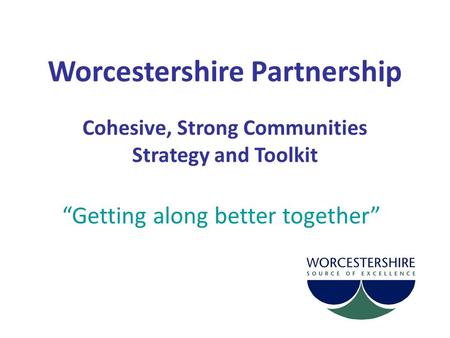 Worcestershire Partnership Cohesive, Strong Communities Strategy and Toolkit “Getting along better together”