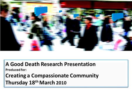 A Good Death Research Presentation Produced for: Creating a Compassionate Community Thursday 18 th March 2010 A Good Death Research Presentation Produced.