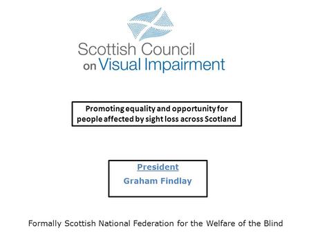 President Graham Findlay Formally Scottish National Federation for the Welfare of the Blind Promoting equality and opportunity for people affected by.