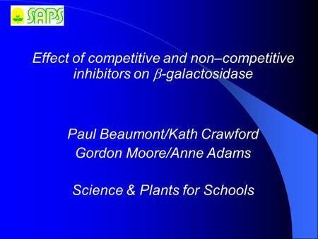Effect of competitive and non–competitive inhibitors on  ‑ galactosidase Paul Beaumont/Kath Crawford Gordon Moore/Anne Adams Science & Plants for Schools.