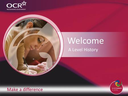 Make a difference Welcome A Level History. Make a difference A Level History Contents Introduction to OCR Introduction to History Why change to our specification?
