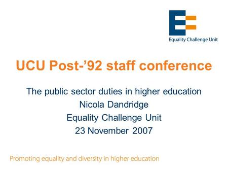 UCU Post-’92 staff conference The public sector duties in higher education Nicola Dandridge Equality Challenge Unit 23 November 2007.