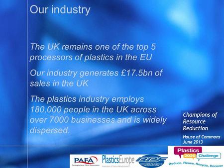 Champions of Resource Reduction House of Commons June 2013 Our industry The UK remains one of the top 5 processors of plastics in the EU Our industry generates.
