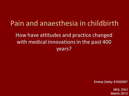 Pain and anaesthesia in childbirth How have attitudes and practice changed with medical innovations in the past 400 years? Emma Derby 91020267 MHL SSU.