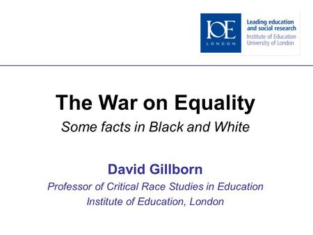 The War on Equality Some facts in Black and White David Gillborn Professor of Critical Race Studies in Education Institute of Education, London.