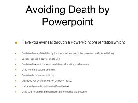Avoiding Death by Powerpoint Have you ever sat through a PowerPoint presentation which: Contained so much text that by the time you have read it the presenter.