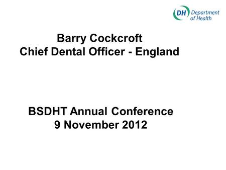 Barry Cockcroft Chief Dental Officer - England BSDHT Annual Conference 9 November 2012.