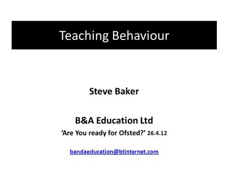 Teaching Behaviour Steve Baker B&A Education Ltd ‘Are You ready for Ofsted?’ 26.4.12
