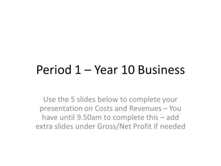 Period 1 – Year 10 Business Use the 5 slides below to complete your presentation on Costs and Revenues – You have until 9.50am to complete this – add extra.