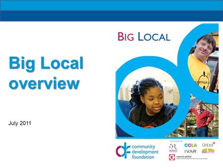 B IG L OCAL Big Local overview July 2011. B IG L OCAL Outcomes: Communities identify local needs and take action People will have increased skills and.
