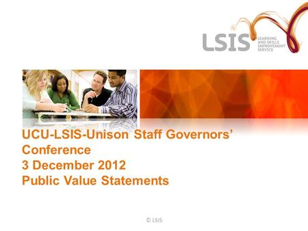 UCU-LSIS-Unison Staff Governors’ Conference 3 December 2012 Public Value Statements © LSIS.