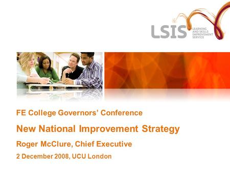 FE College Governors’ Conference New National Improvement Strategy Roger McClure, Chief Executive 2 December 2008, UCU London.