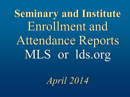 Seminary and Institute Enrollment and Attendance Reports MLS or lds.org April 2014.