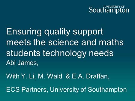 Ensuring quality support meets the science and maths students technology needs Abi James, With Y. Li, M. Wald & E.A. Draffan, ECS Partners, University.